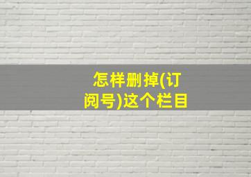 怎样删掉(订阅号)这个栏目