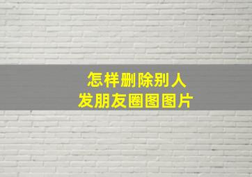 怎样删除别人发朋友圈图图片