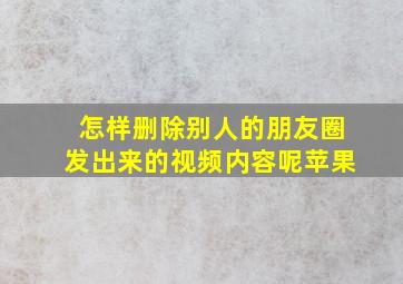 怎样删除别人的朋友圈发出来的视频内容呢苹果