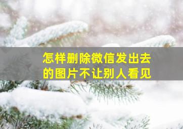 怎样删除微信发出去的图片不让别人看见