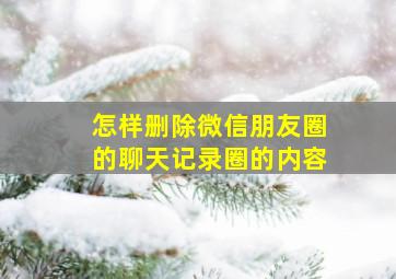 怎样删除微信朋友圈的聊天记录圈的内容