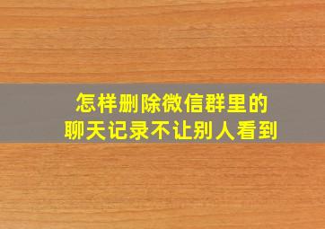 怎样删除微信群里的聊天记录不让别人看到