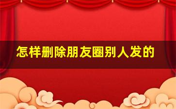 怎样删除朋友圈别人发的