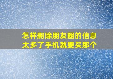 怎样删除朋友圈的信息太多了手机就要买那个