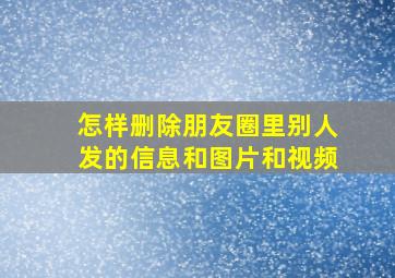 怎样删除朋友圈里别人发的信息和图片和视频