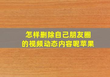 怎样删除自己朋友圈的视频动态内容呢苹果