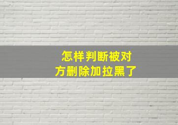 怎样判断被对方删除加拉黑了