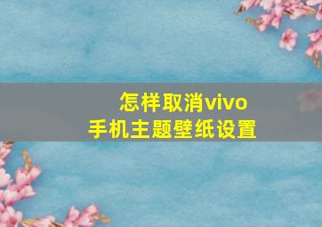 怎样取消vivo手机主题壁纸设置