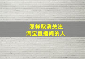 怎样取消关注淘宝直播间的人