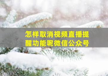 怎样取消视频直播提醒功能呢微信公众号