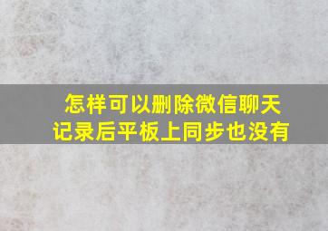 怎样可以删除微信聊天记录后平板上同步也没有