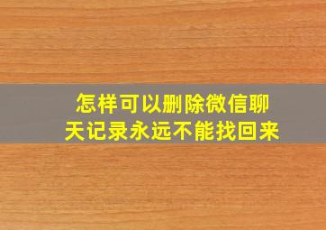 怎样可以删除微信聊天记录永远不能找回来