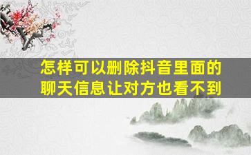 怎样可以删除抖音里面的聊天信息让对方也看不到