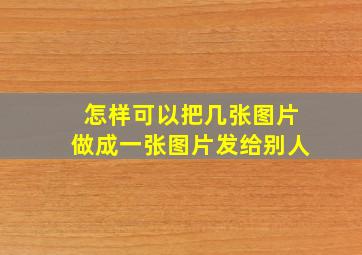 怎样可以把几张图片做成一张图片发给别人