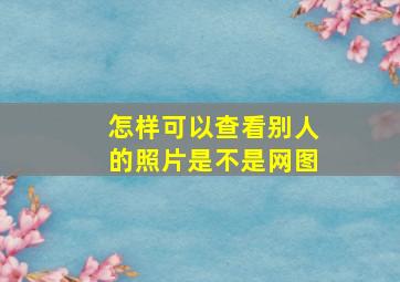 怎样可以查看别人的照片是不是网图