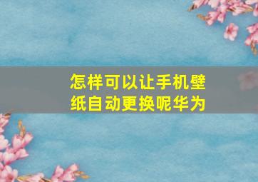 怎样可以让手机壁纸自动更换呢华为