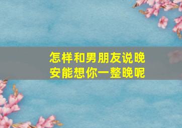 怎样和男朋友说晚安能想你一整晚呢