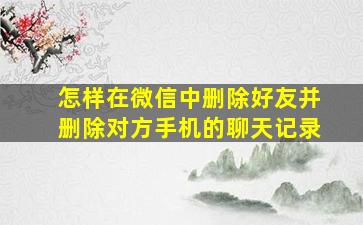 怎样在微信中删除好友并删除对方手机的聊天记录