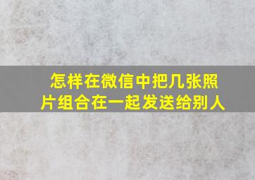 怎样在微信中把几张照片组合在一起发送给别人