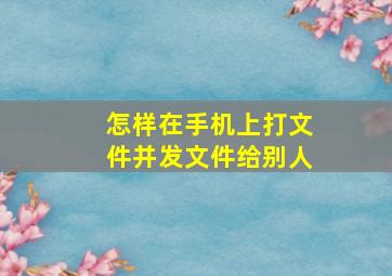 怎样在手机上打文件并发文件给别人