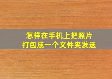 怎样在手机上把照片打包成一个文件夹发送