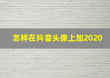 怎样在抖音头像上加2020