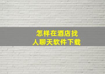 怎样在酒店找人聊天软件下载