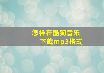 怎样在酷狗音乐下载mp3格式