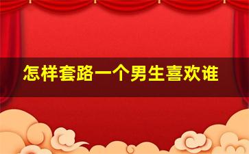 怎样套路一个男生喜欢谁