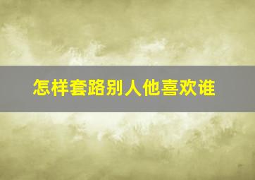 怎样套路别人他喜欢谁