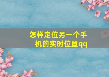 怎样定位另一个手机的实时位置qq