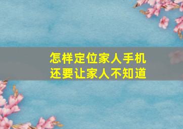 怎样定位家人手机还要让家人不知道