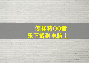 怎样将QQ音乐下载到电脑上