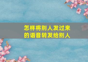 怎样将别人发过来的语音转发给别人