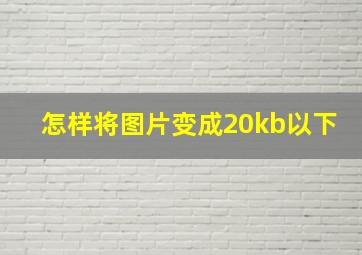 怎样将图片变成20kb以下