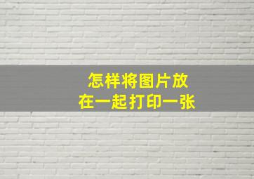 怎样将图片放在一起打印一张