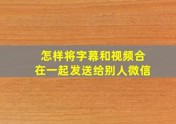 怎样将字幕和视频合在一起发送给别人微信