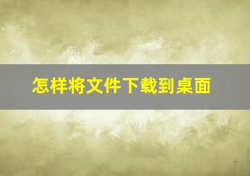 怎样将文件下载到桌面