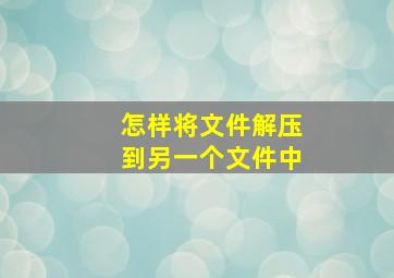 怎样将文件解压到另一个文件中