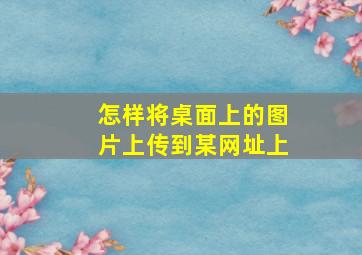 怎样将桌面上的图片上传到某网址上