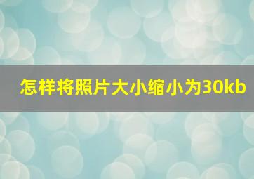 怎样将照片大小缩小为30kb