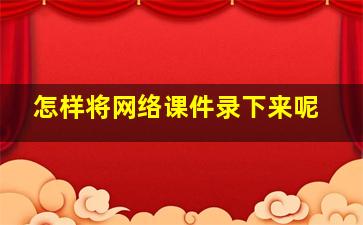 怎样将网络课件录下来呢