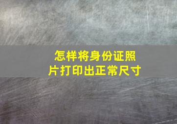 怎样将身份证照片打印出正常尺寸