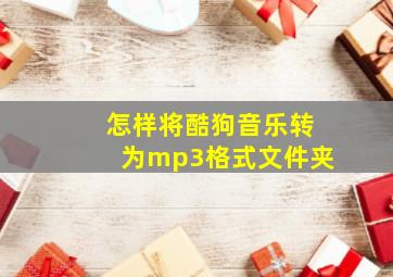 怎样将酷狗音乐转为mp3格式文件夹