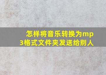 怎样将音乐转换为mp3格式文件夹发送给别人