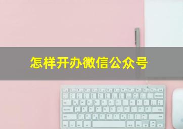 怎样开办微信公众号