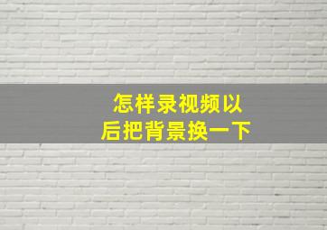 怎样录视频以后把背景换一下