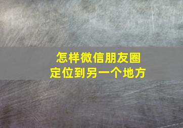 怎样微信朋友圈定位到另一个地方