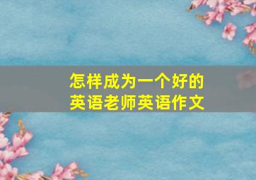 怎样成为一个好的英语老师英语作文