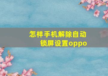 怎样手机解除自动锁屏设置oppo